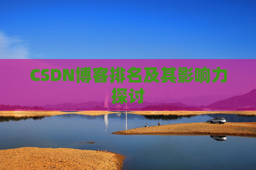 CSDN博客排名及其影响力探讨 CSDN博客排名及其影响力探讨